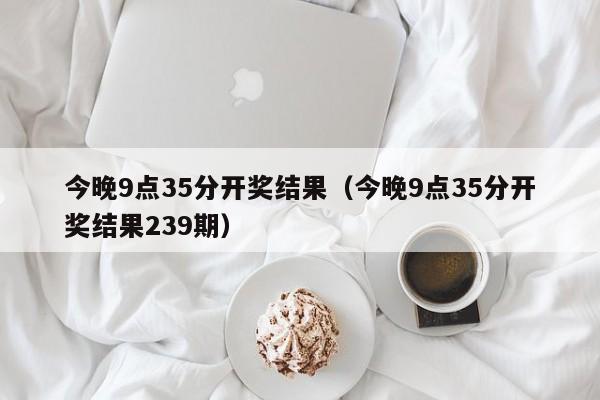 今晚9点35分开奖结果（今晚9点35分开奖结果239期）